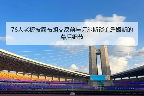76人老板披露布朗交易前与迈尔斯谈追詹姆斯的幕后细节