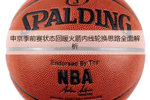 申京季前赛状态回暖火箭内线轮换思路全面解析